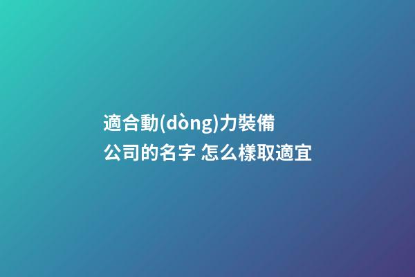 適合動(dòng)力裝備公司的名字 怎么樣取適宜-第1張-公司起名-玄機(jī)派